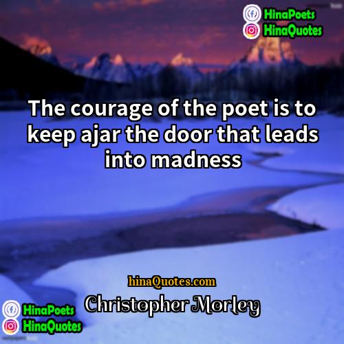 Christopher Morley Quotes | The courage of the poet is to